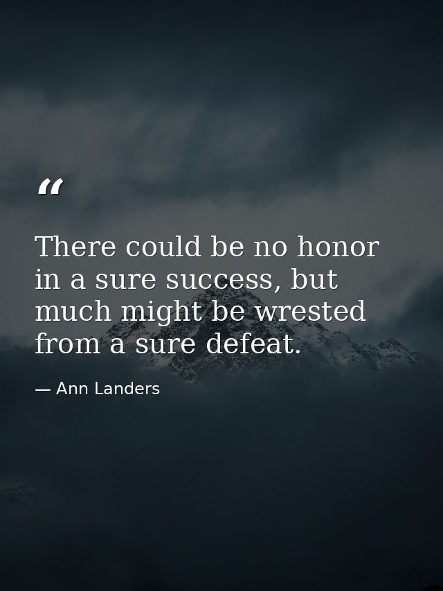 There could be no honor in a sure success, but much might be wrested from a sure defeat. — Ann Landers
