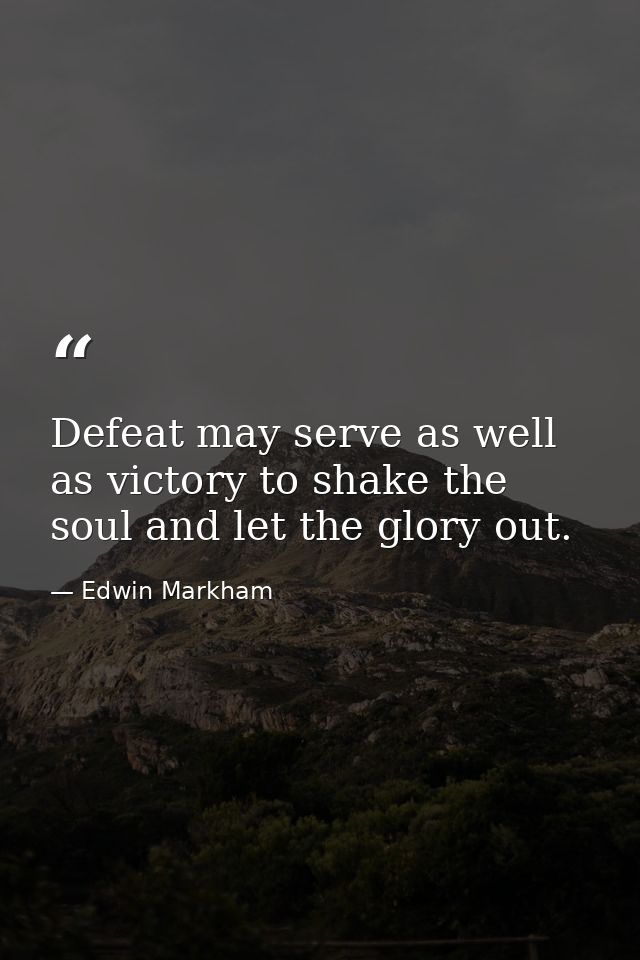 Defeat may serve as well as victory to shake the soul and let the glory out. — Edwin Markham