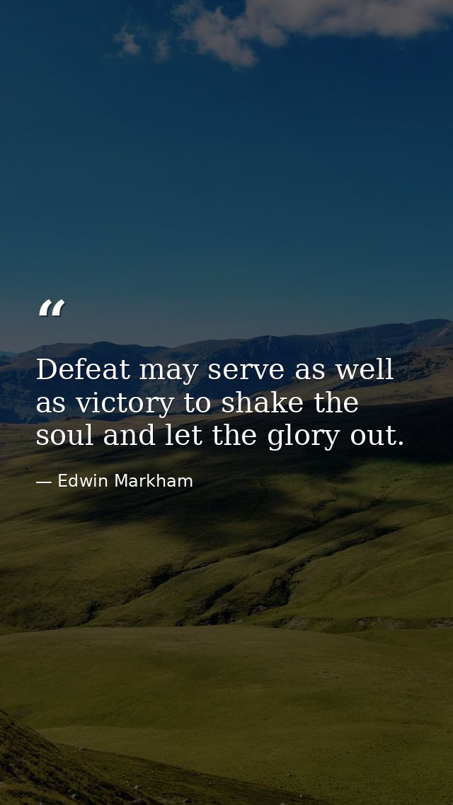 Defeat may serve as well as victory to shake the soul and let the glory out. — Edwin Markham