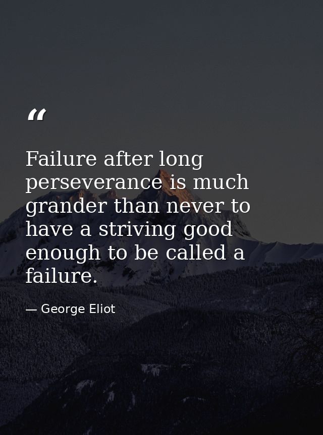 Failure after long perseverance is much grander than never to have a striving good enough to be called a failure. — George Eliot
