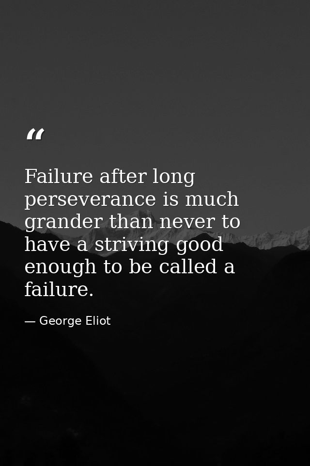 Failure after long perseverance is much grander than never to have a striving good enough to be called a failure. — George Eliot