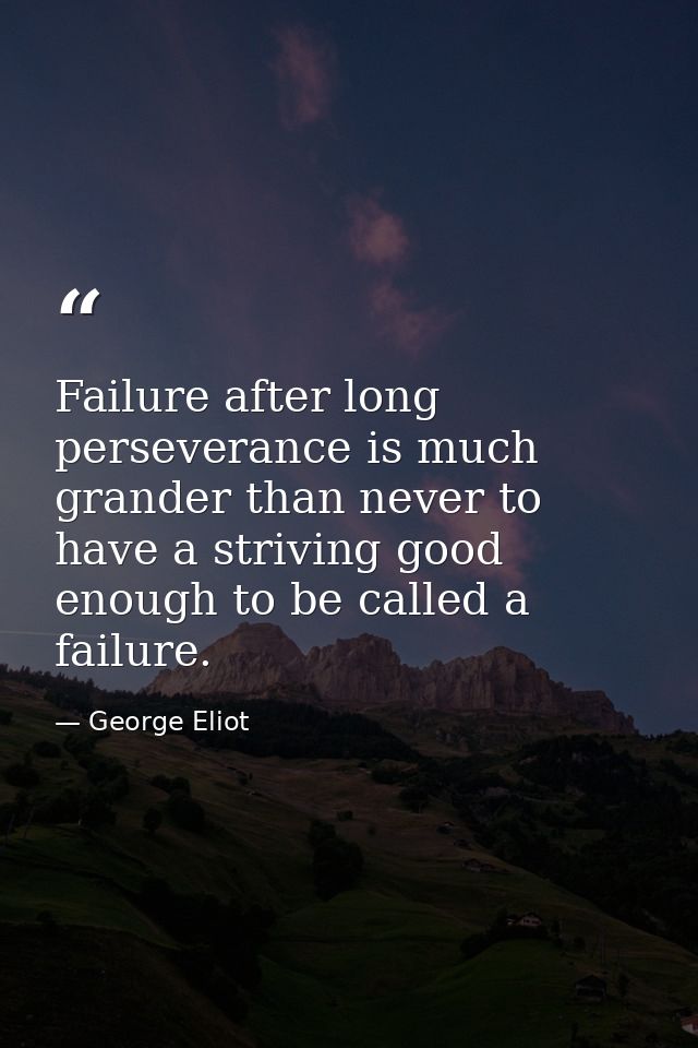 Failure after long perseverance is much grander than never to have a striving good enough to be called a failure. — George Eliot