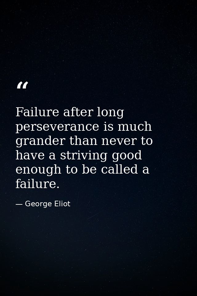 Failure after long perseverance is much grander than never to have a striving good enough to be called a failure. — George Eliot