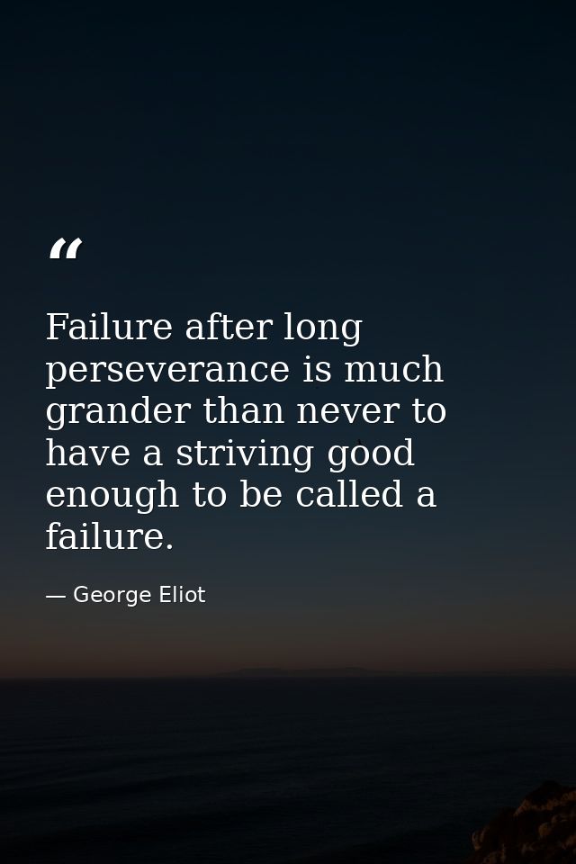 Failure after long perseverance is much grander than never to have a striving good enough to be called a failure. — George Eliot