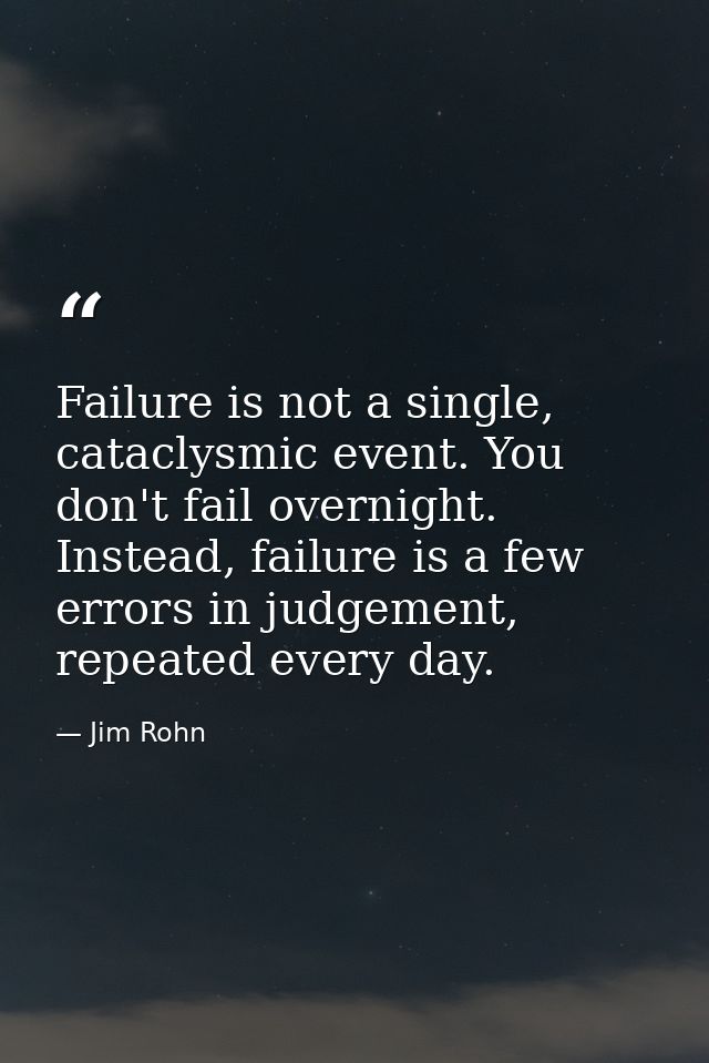 Failure is not a single, cataclysmic event. You don't fail overnight. Instead, failure is a few errors in judgement, rep — Jim Rohn