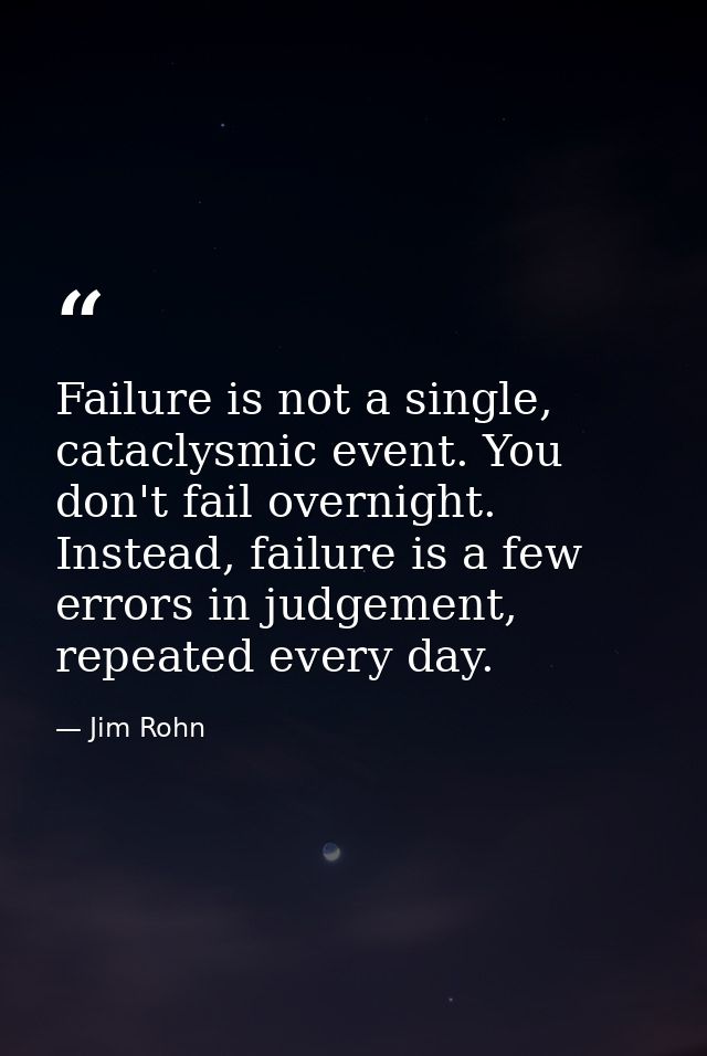 Failure is not a single, cataclysmic event. You don't fail overnight. Instead, failure is a few errors in judgement, rep — Jim Rohn