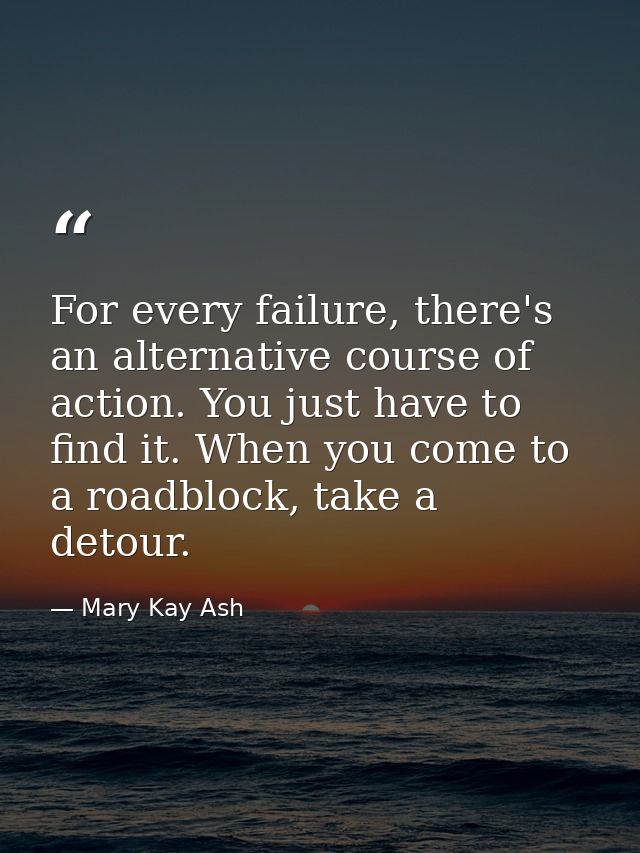For every failure, there's an alternative course of action. You just have to find it. When you come to a roadblock, take — Mary Kay Ash