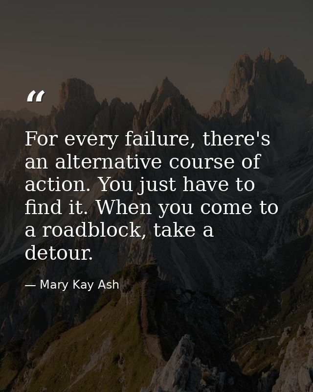 For every failure, there's an alternative course of action. You just have to find it. When you come to a roadblock, take — Mary Kay Ash
