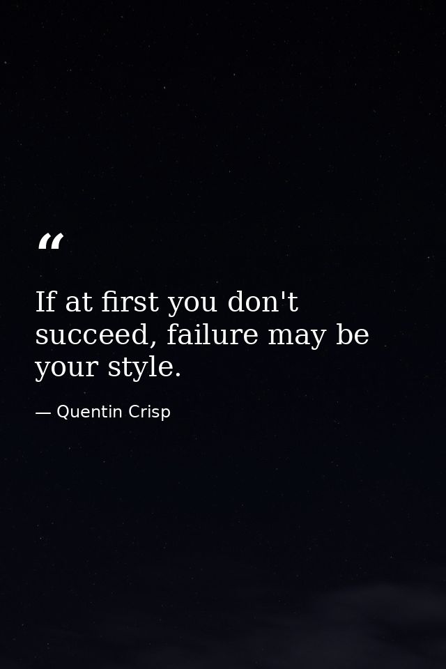 If at first you don't succeed, failure may be your style. — Quentin Crisp