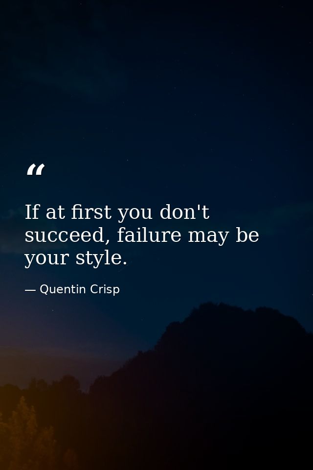 If at first you don't succeed, failure may be your style. — Quentin Crisp