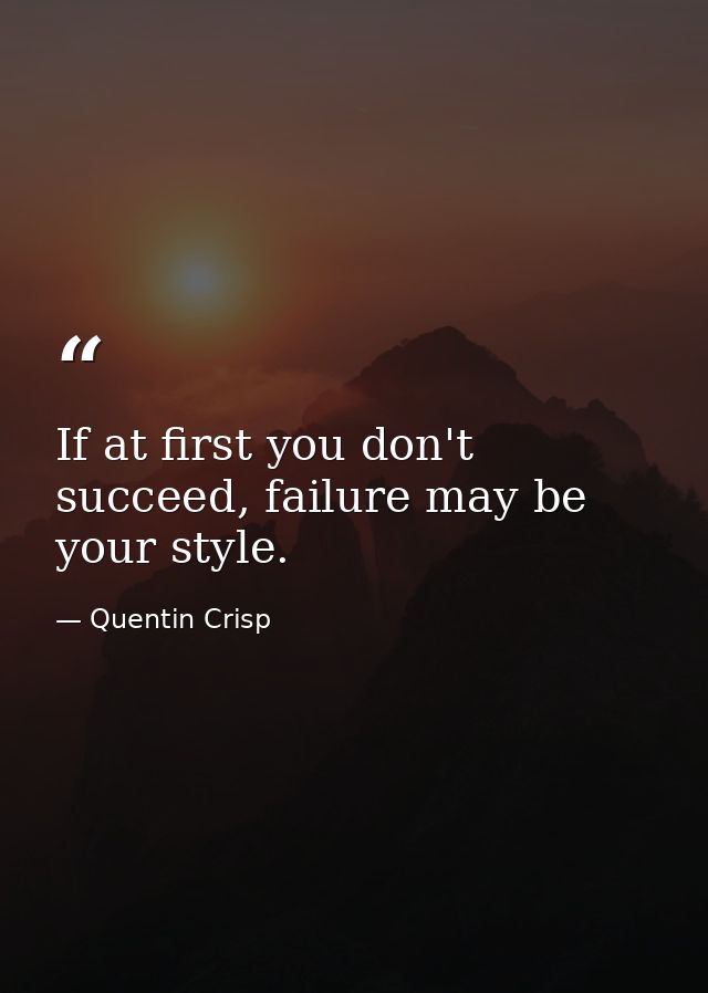 If at first you don't succeed, failure may be your style. — Quentin Crisp