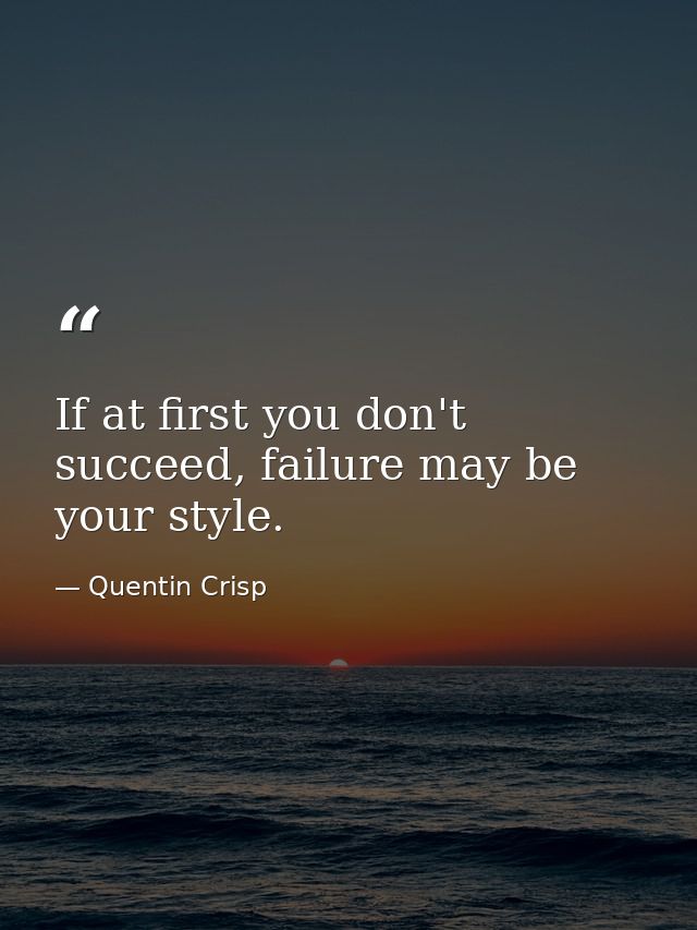 If at first you don't succeed, failure may be your style. — Quentin Crisp
