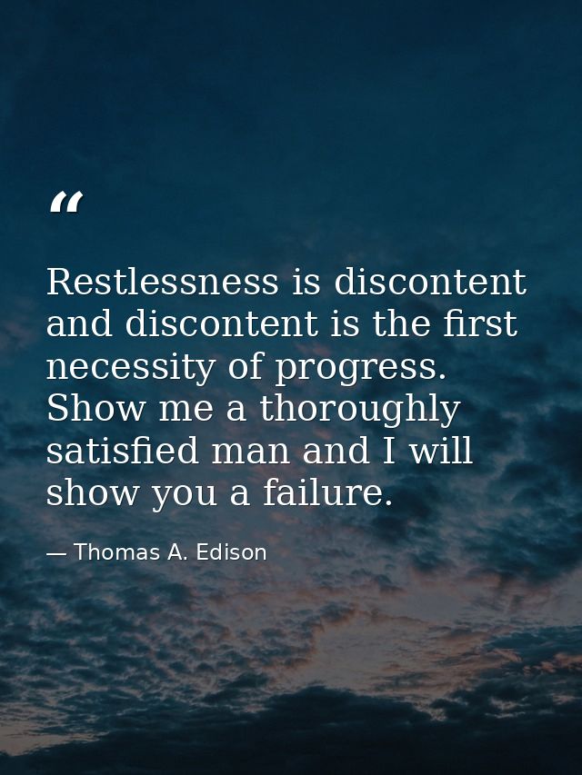 Restlessness is discontent and discontent is the first necessity of progress. Show me a thoroughly satisfied man and I w — Thomas A. Edison