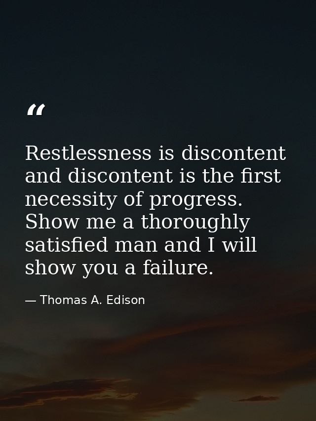 Restlessness is discontent and discontent is the first necessity of progress. Show me a thoroughly satisfied man and I w — Thomas A. Edison