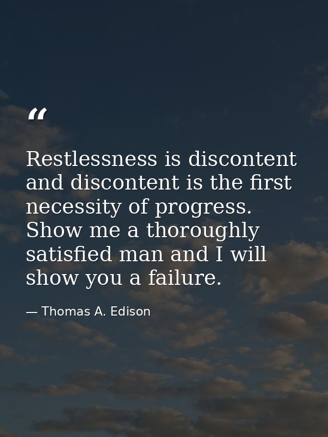 Restlessness is discontent and discontent is the first necessity of progress. Show me a thoroughly satisfied man and I w — Thomas A. Edison