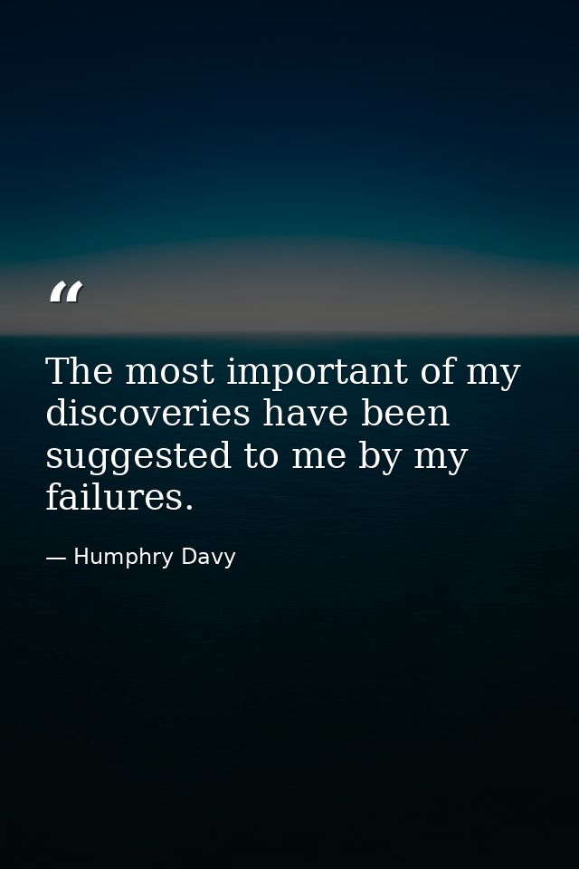 The most important of my discoveries have been suggested to me by my failures. — Humphry Davy