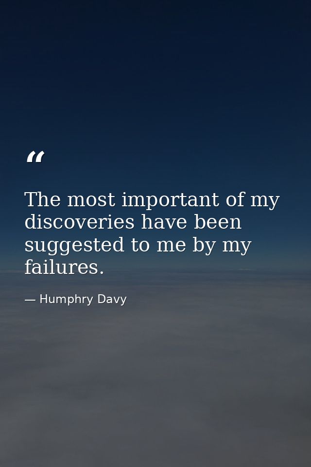 The most important of my discoveries have been suggested to me by my failures. — Humphry Davy