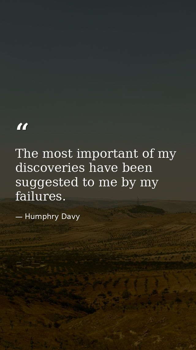 The most important of my discoveries have been suggested to me by my failures. — Humphry Davy