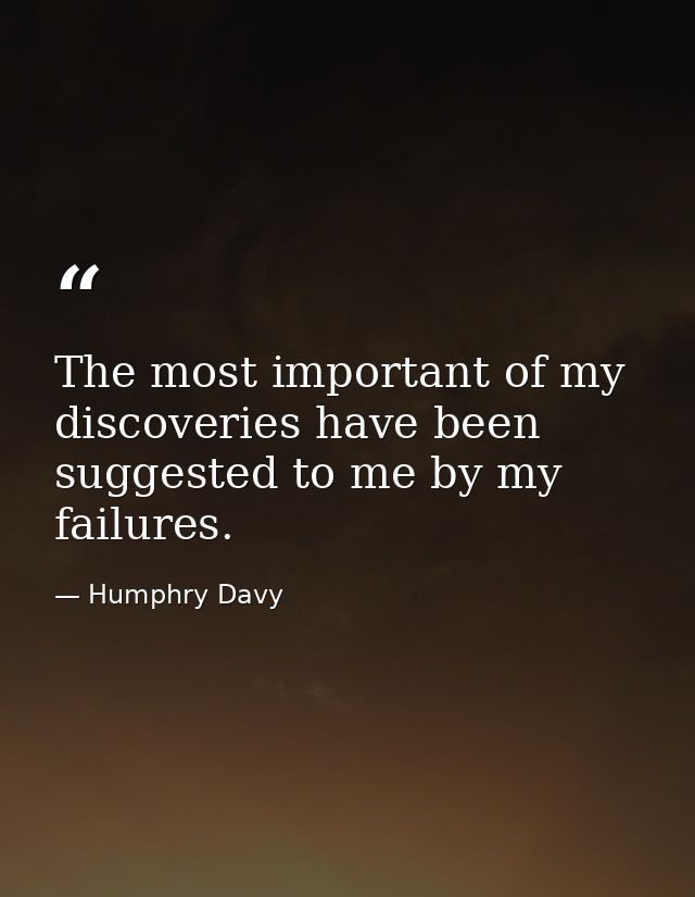 The most important of my discoveries have been suggested to me by my failures. — Humphry Davy