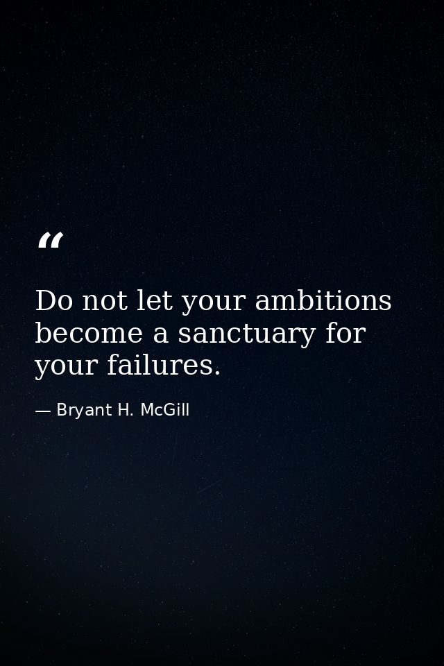 Do not let your ambitions become a sanctuary for your failures. — Bryant H. McGill
