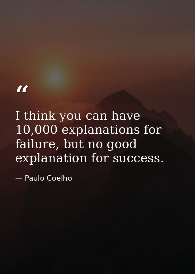I think you can have 10,000 explanations for failure, but no good explanation for success. — Paulo Coelho