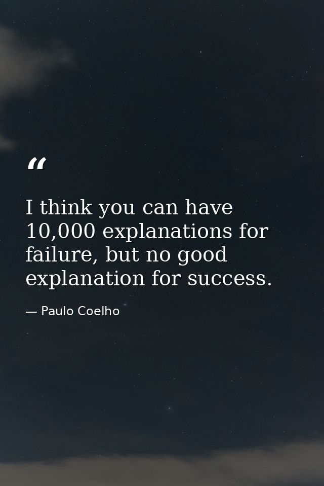 I think you can have 10,000 explanations for failure, but no good explanation for success. — Paulo Coelho