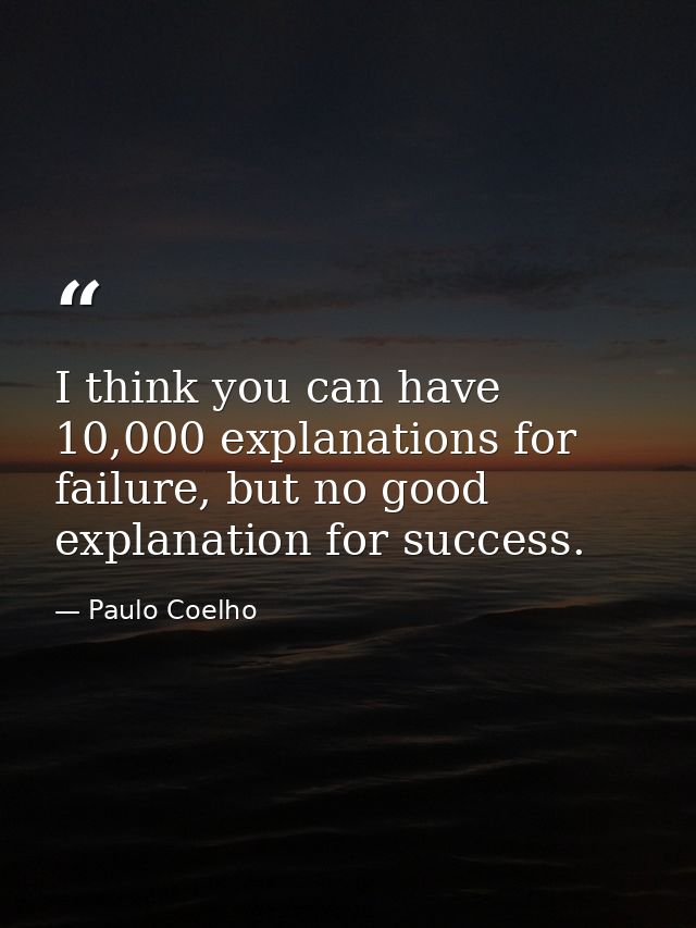 I think you can have 10,000 explanations for failure, but no good explanation for success. — Paulo Coelho
