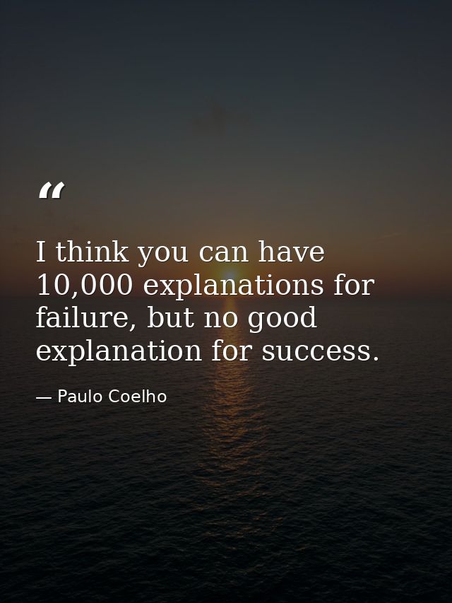 I think you can have 10,000 explanations for failure, but no good explanation for success. — Paulo Coelho