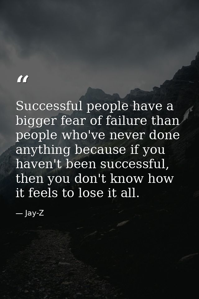Successful people have a bigger fear of failure than people who've never done anything because if you haven't been succe — Jay-Z