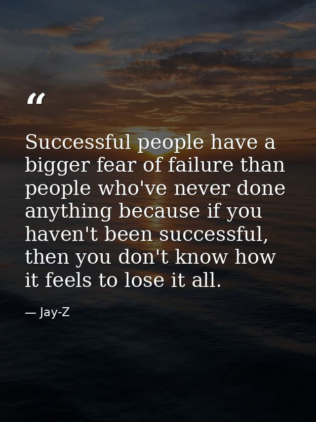Successful people have a bigger fear of failure than people who've never done anything because if you haven't been succe — Jay-Z