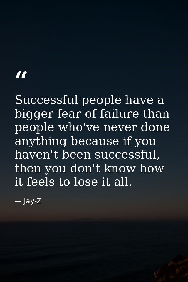 Successful people have a bigger fear of failure than people who've never done anything because if you haven't been succe — Jay-Z