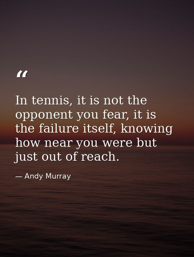 In tennis, it is not the opponent you fear, it is the failure itself, knowing how near you were but just out of reach. — Andy Murray