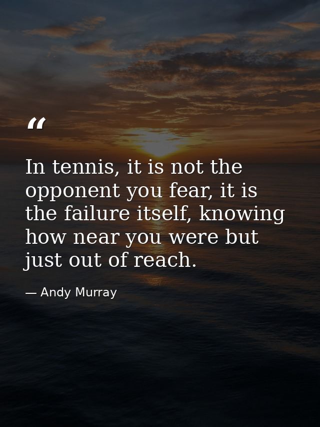 In tennis, it is not the opponent you fear, it is the failure itself, knowing how near you were but just out of reach. — Andy Murray
