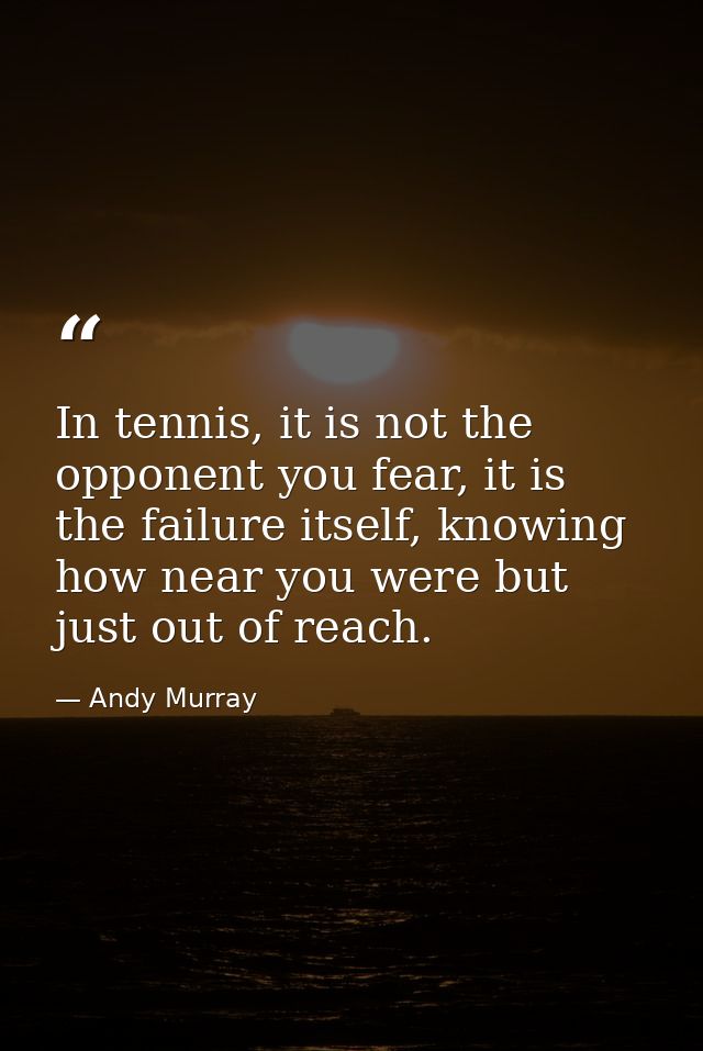 In tennis, it is not the opponent you fear, it is the failure itself, knowing how near you were but just out of reach. — Andy Murray