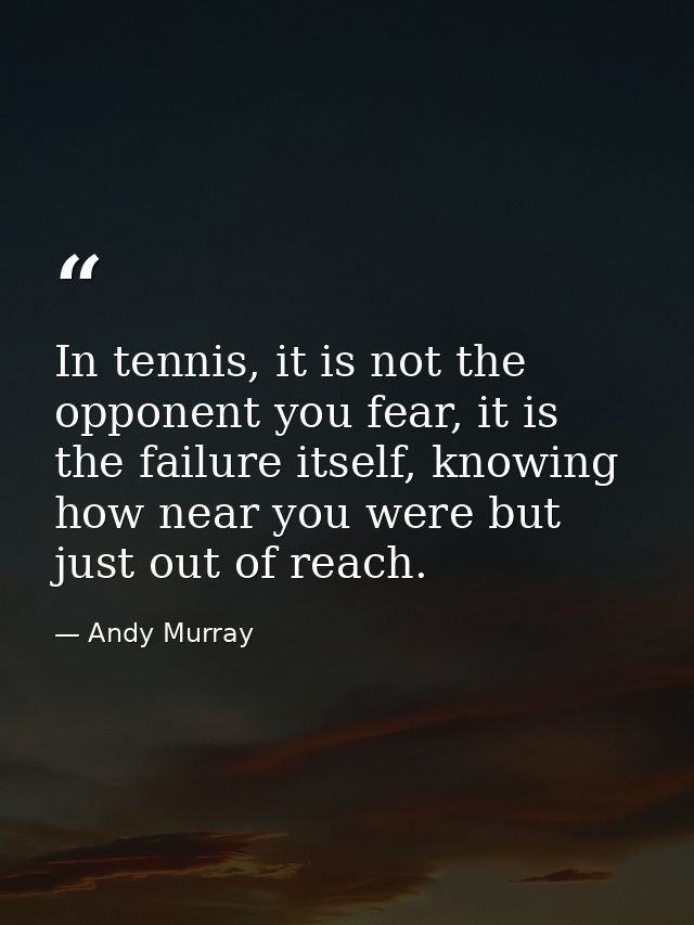 In tennis, it is not the opponent you fear, it is the failure itself, knowing how near you were but just out of reach. — Andy Murray