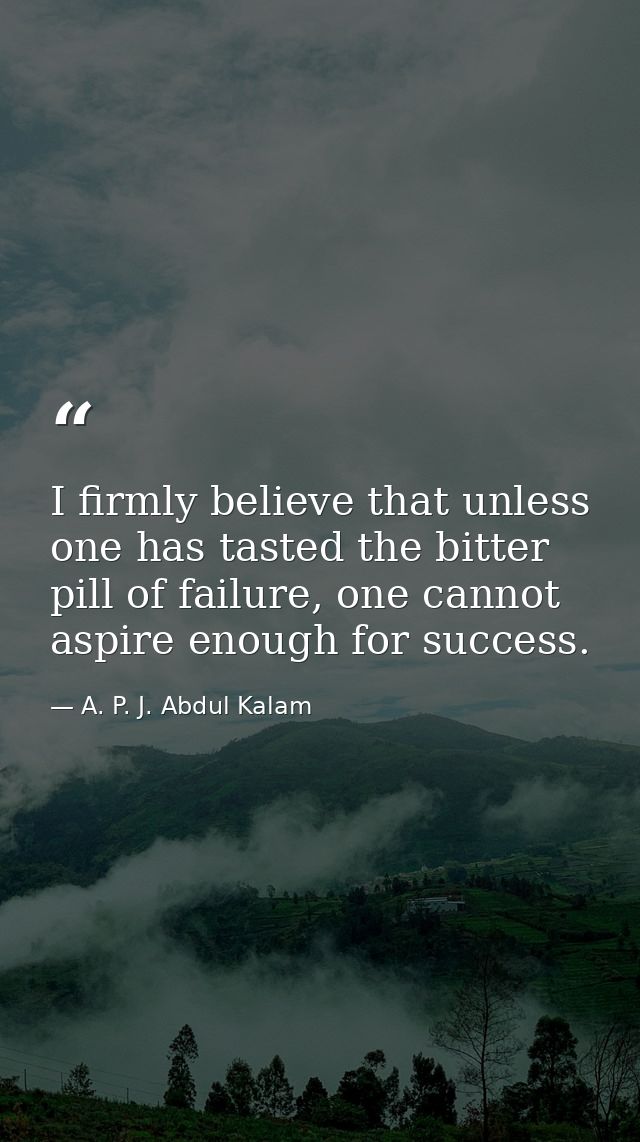 I firmly believe that unless one has tasted the bitter pill of failure, one cannot aspire enough for success. — A. P. J. Abdul Kalam