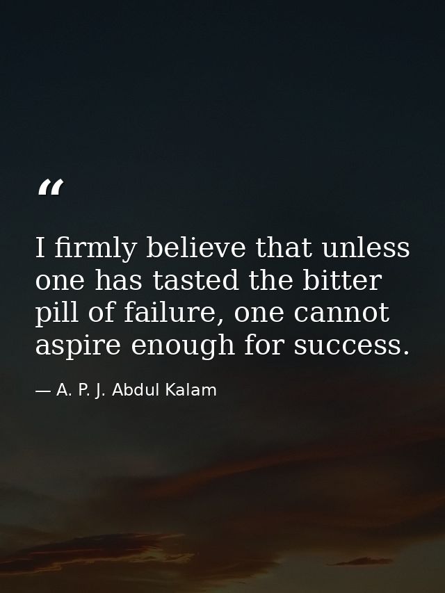 I firmly believe that unless one has tasted the bitter pill of failure, one cannot aspire enough for success. — A. P. J. Abdul Kalam