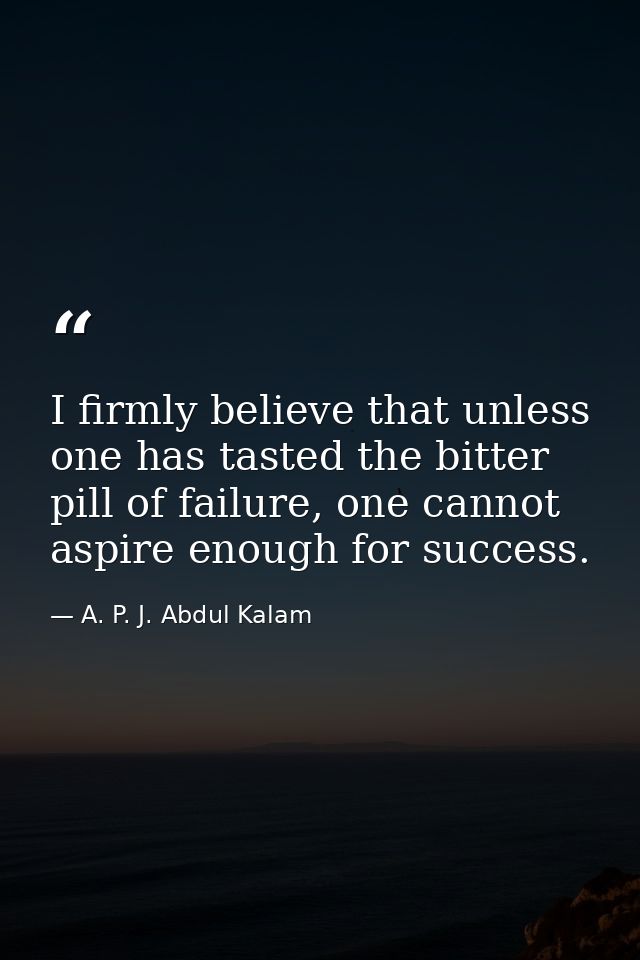 I firmly believe that unless one has tasted the bitter pill of failure, one cannot aspire enough for success. — A. P. J. Abdul Kalam
