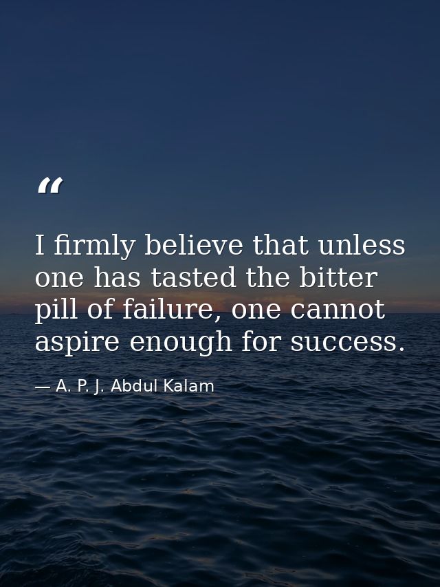 I firmly believe that unless one has tasted the bitter pill of failure, one cannot aspire enough for success. — A. P. J. Abdul Kalam