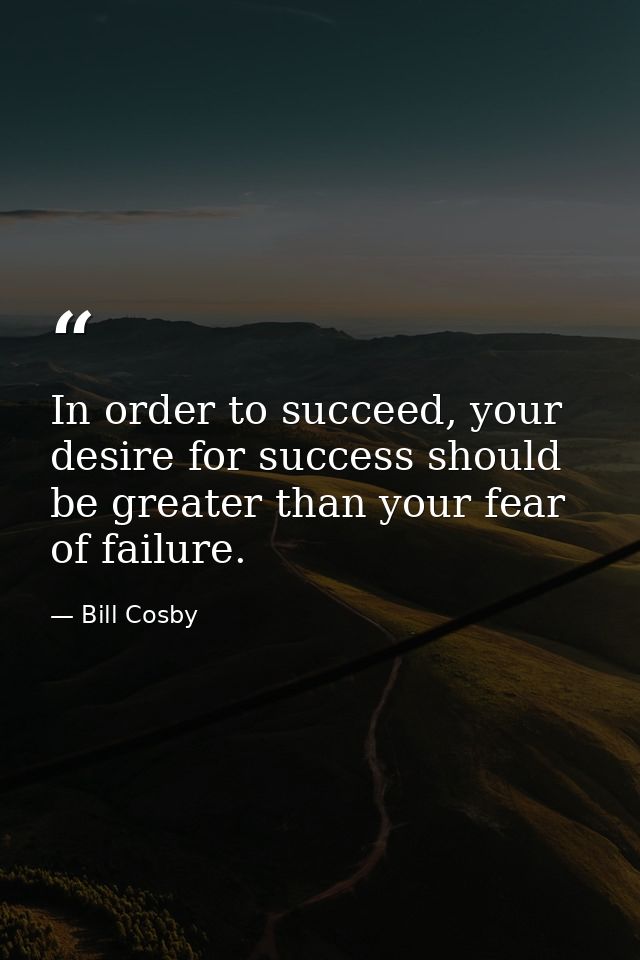 In order to succeed, your desire for success should be greater than your fear of failure. — Bill Cosby