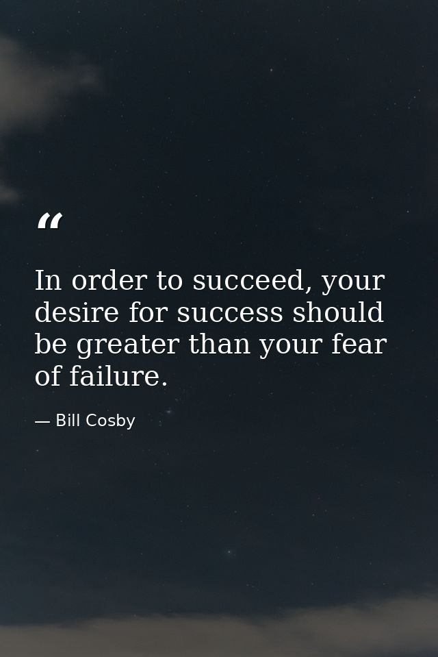 In order to succeed, your desire for success should be greater than your fear of failure. — Bill Cosby