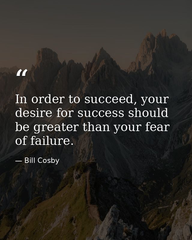 In order to succeed, your desire for success should be greater than your fear of failure. — Bill Cosby