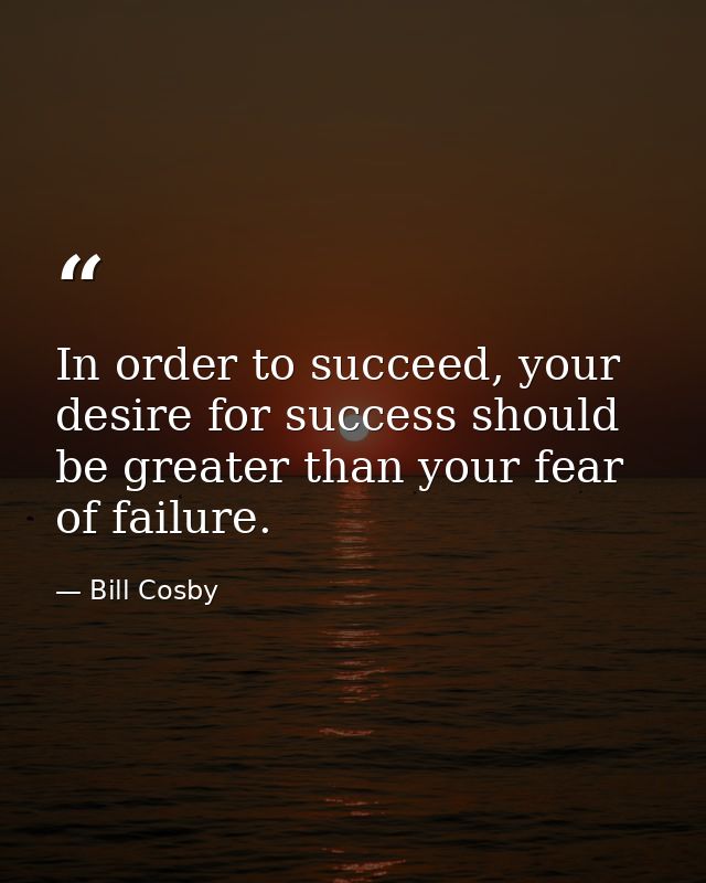 In order to succeed, your desire for success should be greater than your fear of failure. — Bill Cosby