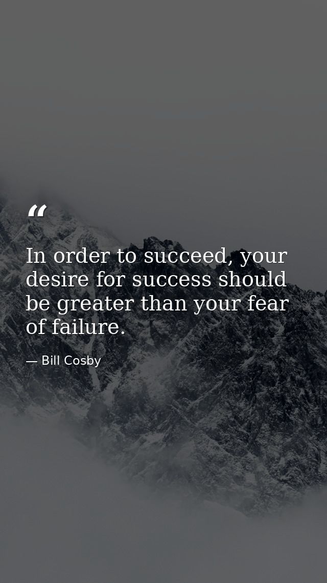 In order to succeed, your desire for success should be greater than your fear of failure. — Bill Cosby