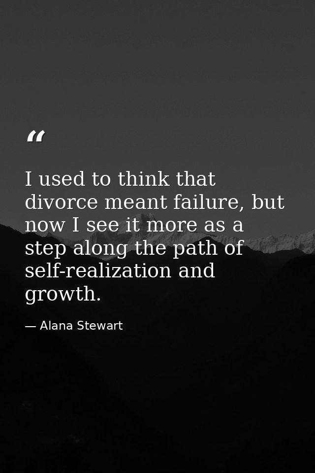 I used to think that divorce meant failure, but now I see it more as a step along the path of self-realization and growt — Alana Stewart