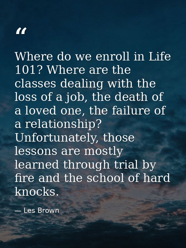 Where do we enroll in Life 101? Where are the classes dealing with the loss of a job, the death of a loved one, the fail — Les Brown
