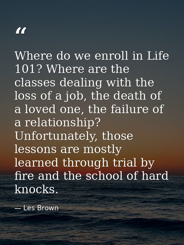 Where do we enroll in Life 101? Where are the classes dealing with the loss of a job, the death of a loved one, the fail — Les Brown