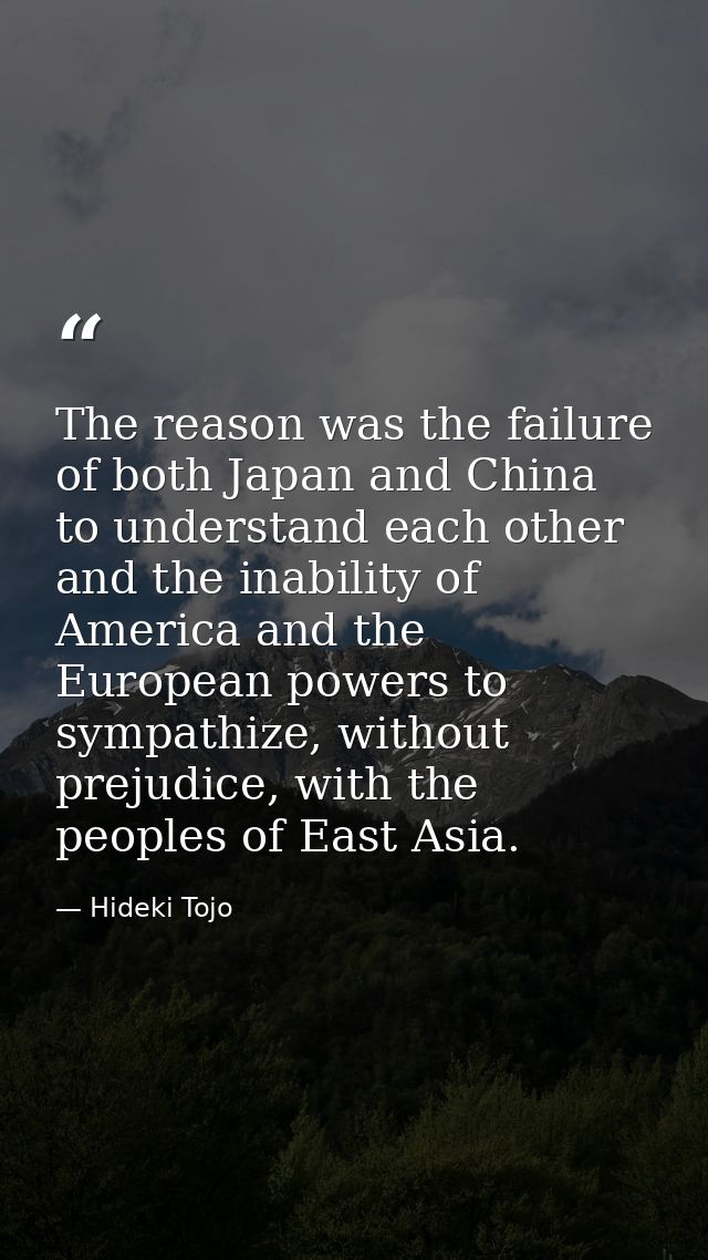 The reason was the failure of both Japan and China to understand each other and the inability of America and the Europea — Hideki Tojo