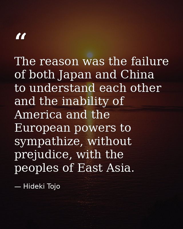 The reason was the failure of both Japan and China to understand each other and the inability of America and the Europea — Hideki Tojo