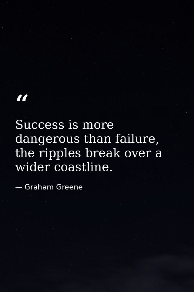 Success is more dangerous than failure, the ripples break over a wider coastline. — Graham Greene